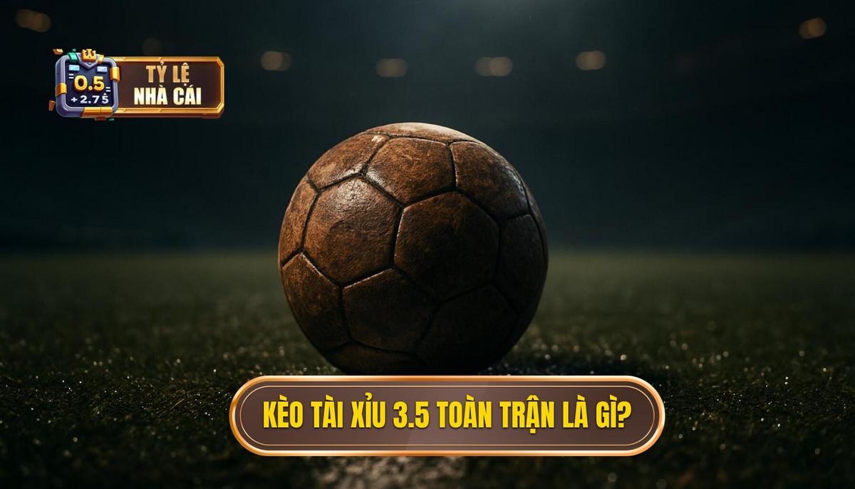 Kèo Tài Xỉu 3.5 Toàn Trận Là Gì_ Định Nghĩa Cơ Bản