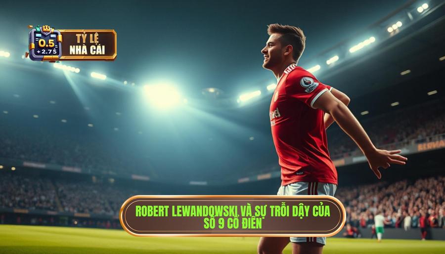 Robert Lewandowski và sự vươn lên của những "số 9" cổ điển
